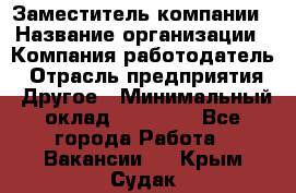 Заместитель компании › Название организации ­ Компания-работодатель › Отрасль предприятия ­ Другое › Минимальный оклад ­ 35 000 - Все города Работа » Вакансии   . Крым,Судак